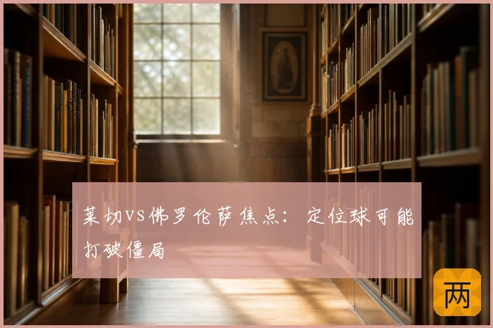 莱切vs佛罗伦萨焦点：定位球可能打破僵局
