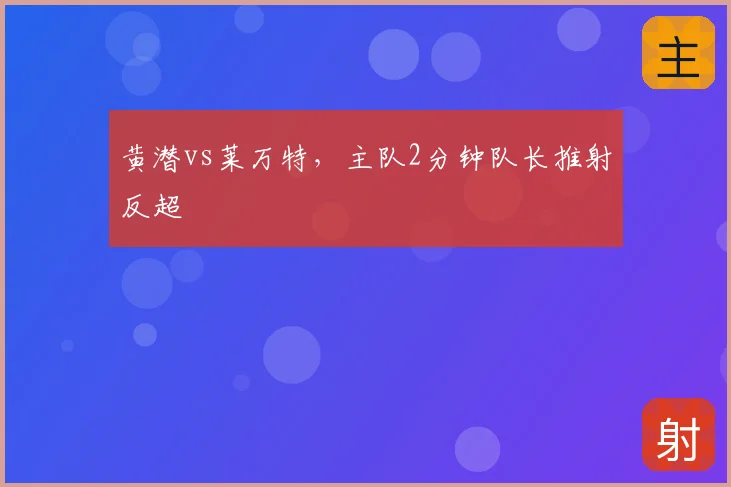 黄潜vs莱万特，主队2分钟队长推射反超