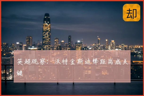 英超观察：沃特金斯边锋距离成关键